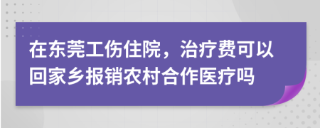 在东莞工伤住院，治疗费可以回家乡报销农村合作医疗吗