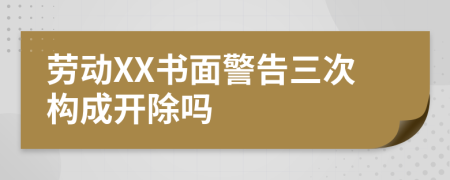 劳动XX书面警告三次构成开除吗