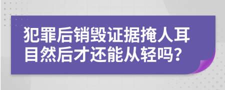 犯罪后销毁证据掩人耳目然后才还能从轻吗？