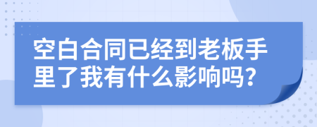 空白合同已经到老板手里了我有什么影响吗？