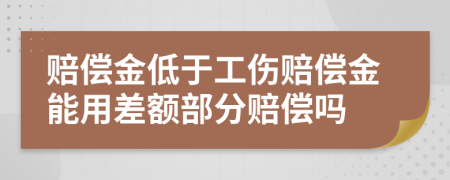 赔偿金低于工伤赔偿金能用差额部分赔偿吗