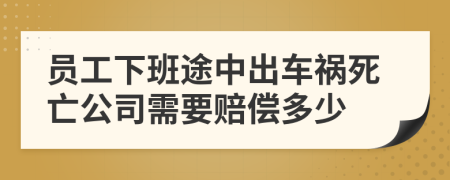 员工下班途中出车祸死亡公司需要赔偿多少