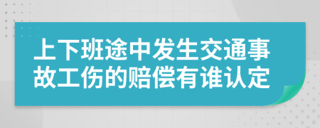 上下班途中发生交通事故工伤的赔偿有谁认定