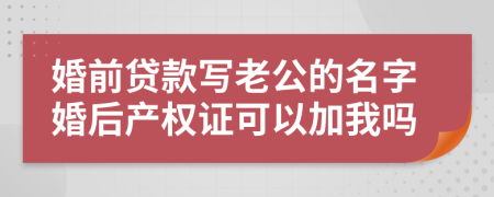 婚前贷款写老公的名字婚后产权证可以加我吗