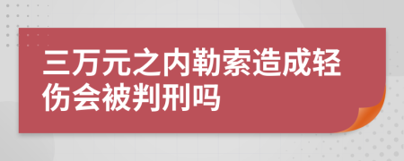 三万元之内勒索造成轻伤会被判刑吗