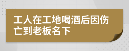 工人在工地喝酒后因伤亡到老板名下