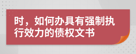 时，如何办具有强制执行效力的债权文书