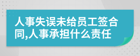 人事失误未给员工签合同,人事承担什么责任