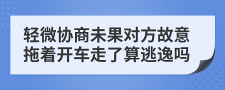 轻微协商未果对方故意拖着开车走了算逃逸吗