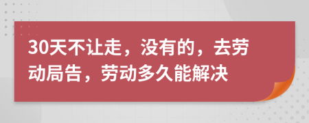 30天不让走，没有的，去劳动局告，劳动多久能解决