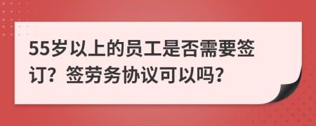 55岁以上的员工是否需要签订？签劳务协议可以吗？