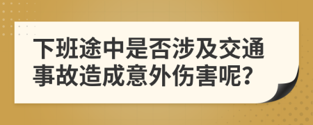 下班途中是否涉及交通事故造成意外伤害呢？