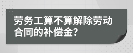 劳务工算不算解除劳动合同的补偿金？