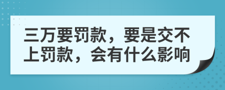 三万要罚款，要是交不上罚款，会有什么影响