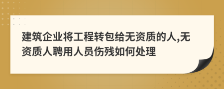 建筑企业将工程转包给无资质的人,无资质人聘用人员伤残如何处理