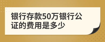 银行存款50万银行公证的费用是多少