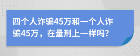 四个人诈骗45万和一个人诈骗45万，在量刑上一样吗？