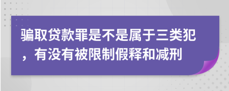 骗取贷款罪是不是属于三类犯，有没有被限制假释和减刑