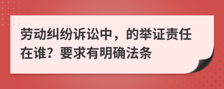 劳动纠纷诉讼中，的举证责任在谁？要求有明确法条