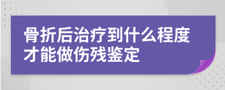 骨折后治疗到什么程度才能做伤残鉴定