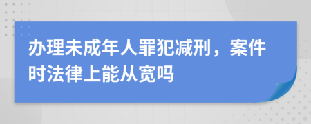 办理未成年人罪犯减刑，案件时法律上能从宽吗