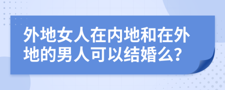 外地女人在内地和在外地的男人可以结婚么？