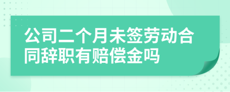 公司二个月未签劳动合同辞职有赔偿金吗