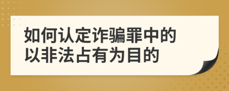 如何认定诈骗罪中的 以非法占有为目的