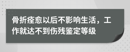 骨折痊愈以后不影响生活，工作就达不到伤残鉴定等级