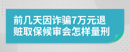 前几天因诈骗7万元退赃取保候审会怎样量刑