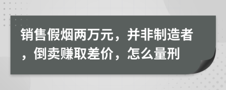 销售假烟两万元，并非制造者，倒卖赚取差价，怎么量刑