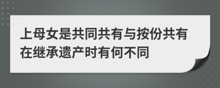 上母女是共同共有与按份共有在继承遗产时有何不同