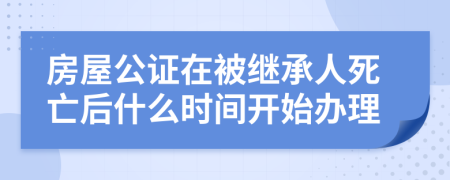 房屋公证在被继承人死亡后什么时间开始办理