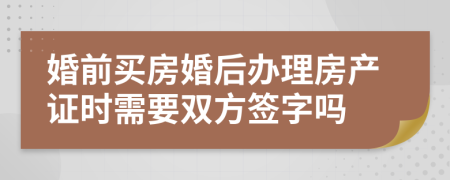 婚前买房婚后办理房产证时需要双方签字吗