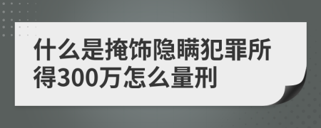 什么是掩饰隐瞒犯罪所得300万怎么量刑