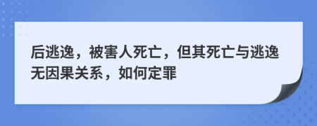 后逃逸，被害人死亡，但其死亡与逃逸无因果关系，如何定罪