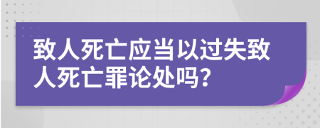 致人死亡应当以过失致人死亡罪论处吗？