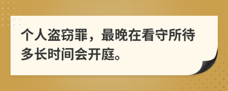 个人盗窃罪，最晚在看守所待多长时间会开庭。