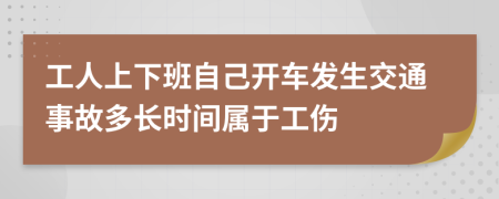 工人上下班自己开车发生交通事故多长时间属于工伤