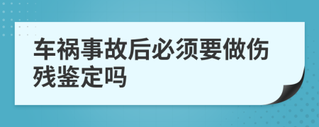 车祸事故后必须要做伤残鉴定吗