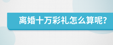 离婚十万彩礼怎么算呢？