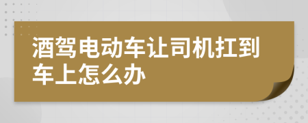 酒驾电动车让司机扛到车上怎么办