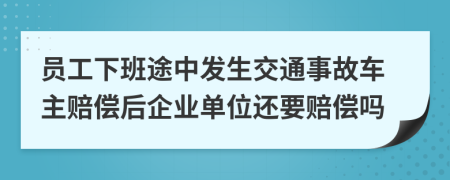 员工下班途中发生交通事故车主赔偿后企业单位还要赔偿吗