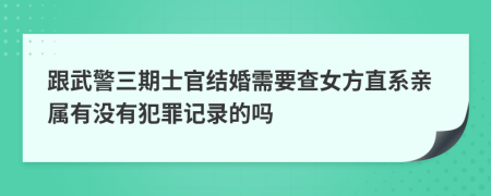 跟武警三期士官结婚需要查女方直系亲属有没有犯罪记录的吗