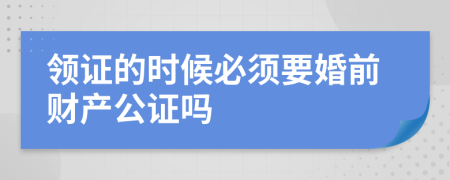 领证的时候必须要婚前财产公证吗