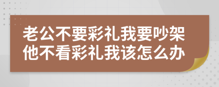 老公不要彩礼我要吵架他不看彩礼我该怎么办