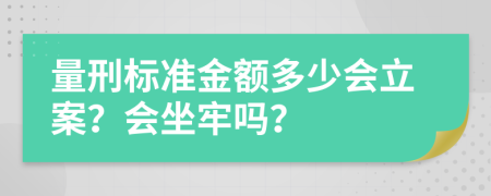 量刑标准金额多少会立案？会坐牢吗？