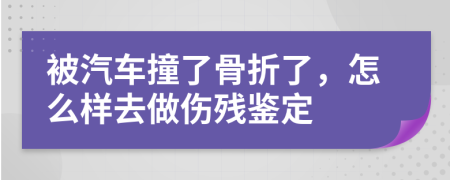 被汽车撞了骨折了，怎么样去做伤残鉴定