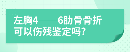 左胸4――6肋骨骨折可以伤残鉴定吗?