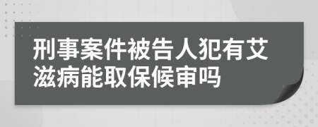 刑事案件被告人犯有艾滋病能取保候审吗